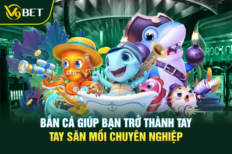 Bắn cá giúp bạn trở thành tay săn mồi chuyên nghiệp