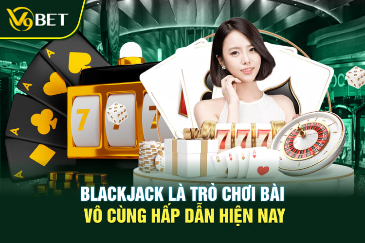 Blackjack là trò chơi bài vô cùng hấp dẫn hiện nay