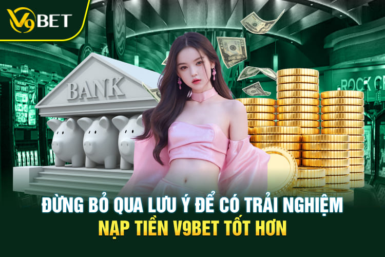 Đừng bỏ qua lưu ý để có trải nghiệm nạp tiền V9BET tốt hơn