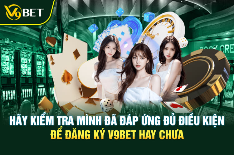Hãy kiểm tra mình đã đáp ứng đủ điều kiện để đăng ký V9BET hay chưa