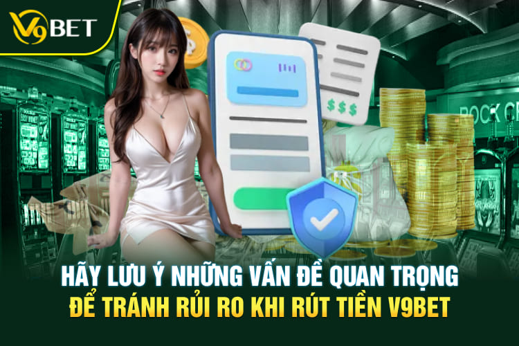 Hãy lưu ý những vấn đề quan trọng để tránh rủi ro khi rút tiền V9BET